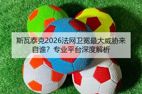 斯瓦泰克2026法网卫冕最大威胁来自谁？专业平台深度解析